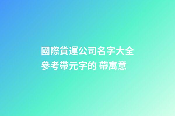 國際貨運公司名字大全參考帶元字的 帶寓意-第1張-公司起名-玄機派